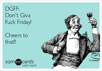 DGFF:
Don't Giva 
Fuck Friday!

Cheers to
that!!