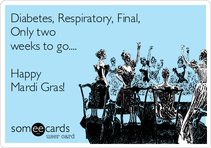 Diabetes, Respiratory, Final, 
Only two
weeks to go....

Happy 
Mardi Gras!