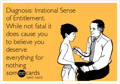 Diagnosis: Irrational Sense
of Entitlement.
While not fatal it
does cause you
to believe you
deserve
everything for
nothing