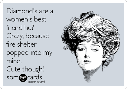 Diamond's are a
women's best
friend hu? 
Crazy, because
fire shelter
popped into my
mind.
Cute though!