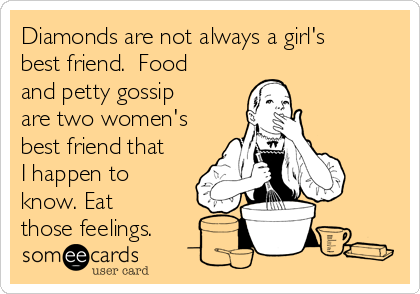Diamonds are not always a girl's
best friend.  Food
and petty gossip
are two women's
best friend that
I happen to
know. Eat
those feelings.