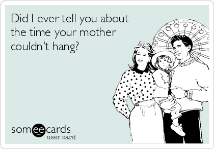 Did I ever tell you about
the time your mother
couldn't hang?