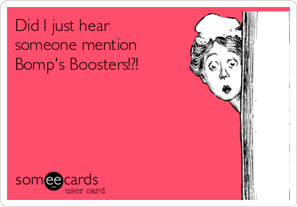 Did I just hear
someone mention
Bomp's Boosters!?!