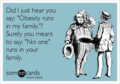 Did I just hear you
say: "Obesity runs
in my family."?
Surely you meant
to say: "No one"
runs in your
family.