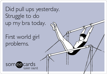 Did pull ups yesterday. 
Struggle to do
up my bra today.

First world girl
problems. 