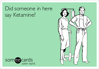 Did someone in here
say Ketamine?