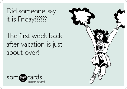 Did someone say
it is Friday??????

The first week back
after vacation is just
about over!