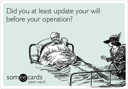 Did you at least update your will
before your operation?