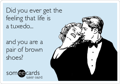 Did you ever get the
feeling that life is
a tuxedo...

and you are a
pair of brown
shoes?