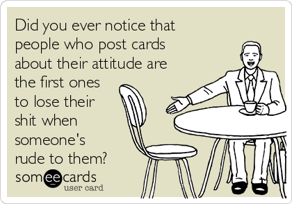 Did you ever notice that
people who post cards
about their attitude are
the first ones
to lose their
shit when
someone's
rude to them?