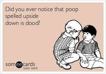 Did you ever notice that poop
spelled upside
down is dood?