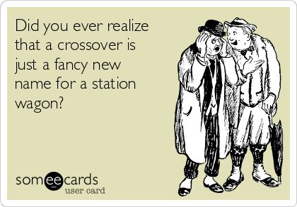 Did you ever realize
that a crossover is
just a fancy new
name for a station
wagon?