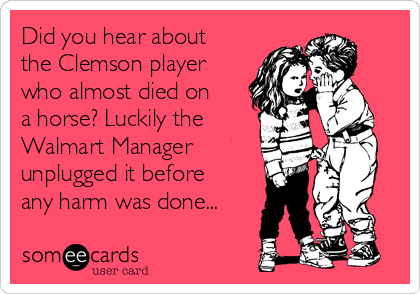 Did you hear about
the Clemson player
who almost died on
a horse? Luckily the
Walmart Manager
unplugged it before
any harm was done...