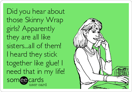 Did you hear about
those Skinny Wrap
girls? Apparently
they are all like
sisters...all of them!
I heard they stick
together like glue! I
need that in my life!