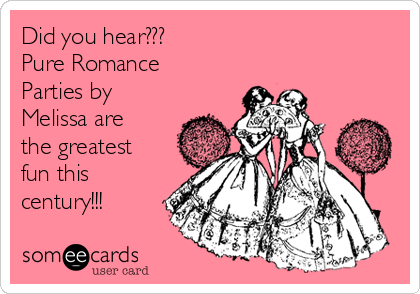 Did you hear???
Pure Romance
Parties by
Melissa are
the greatest
fun this
century!!! 