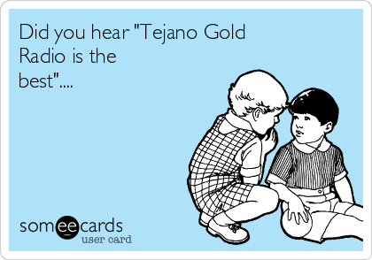 Did you hear "Tejano Gold
Radio is the
best"....
