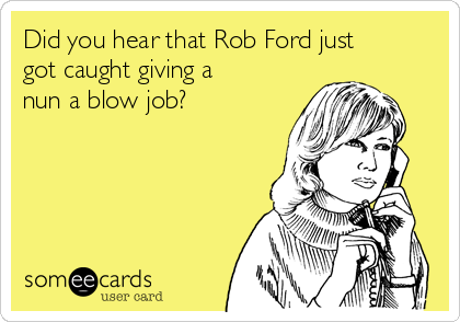 Did you hear that Rob Ford just
got caught giving a
nun a blow job?