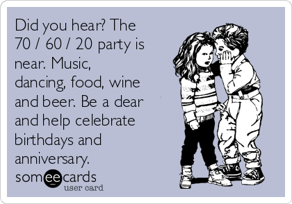 Did you hear? The
70 / 60 / 20 party is
near. Music,
dancing, food, wine
and beer. Be a dear
and help celebrate
birthdays and
anniversary.