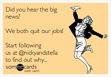 Did you hear the big
news?  

We both quit our jobs!

Start following
us at @nickyandstella
to find out why...
