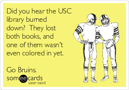 Did you hear the USC
library burned
down?  They lost
both books, and
one of them wasn't
even colored in yet.

Go Bruins.