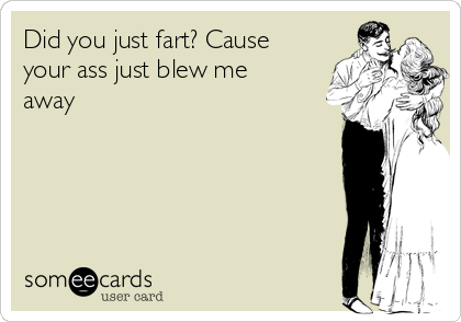 Did you just fart? Cause
your ass just blew me
away