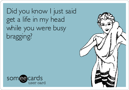 Did you know I just said
get a life in my head
while you were busy
bragging?