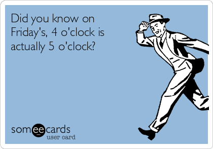 Did you know on
Friday's, 4 o'clock is
actually 5 o'clock?