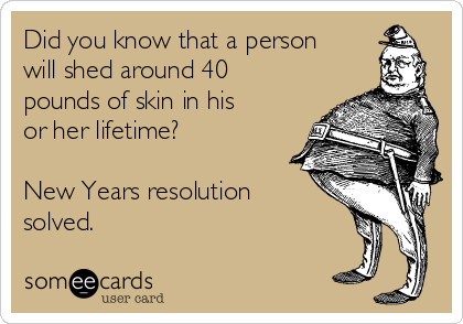 Did you know that a person
will shed around 40
pounds of skin in his
or her lifetime?

New Years resolution
solved.