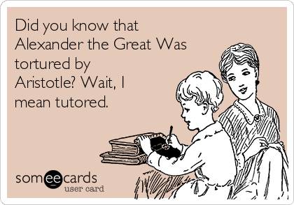 Did you know that
Alexander the Great Was
tortured by
Aristotle? Wait, I
mean tutored. 