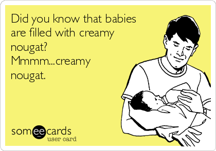 Did you know that babies
are filled with creamy
nougat?
Mmmm...creamy
nougat.