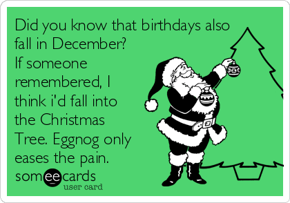 Did you know that birthdays also
fall in December? 
If someone
remembered, I
think i'd fall into
the Christmas
Tree. Eggnog only 
eases the pain.
