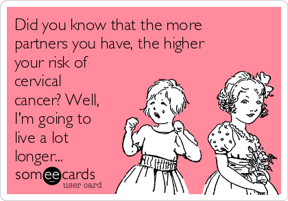 Did you know that the more
partners you have, the higher
your risk of
cervical
cancer? Well,
I'm going to
live a lot
longer... 