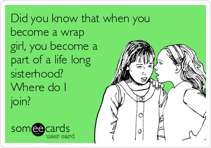Did you know that when you
become a wrap
girl, you become a
part of a life long
sisterhood? 
Where do I
join? 