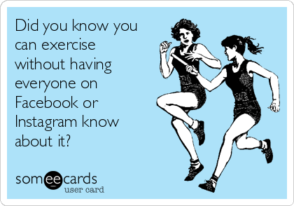Did you know you
can exercise
without having
everyone on
Facebook or
Instagram know
about it? 
