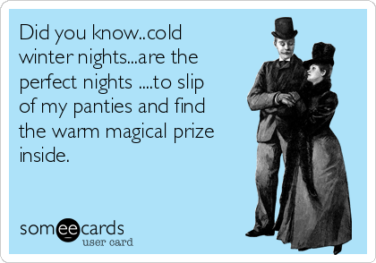 Did you know..cold
winter nights...are the
perfect nights ....to slip
of my panties and find
the warm magical prize
inside.