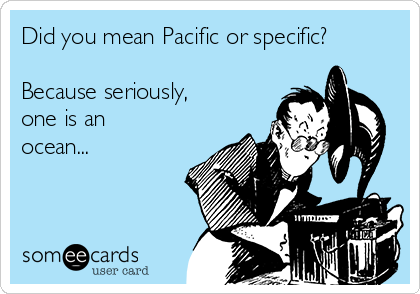 Did you mean Pacific or specific?

Because seriously, 
one is an
ocean...