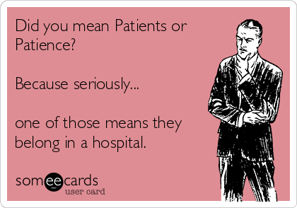 Did you mean Patients or
Patience? 

Because seriously... 

one of those means they
belong in a hospital. 