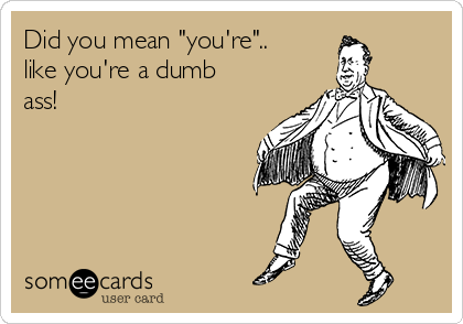 Did you mean "you're"..
like you're a dumb
ass!