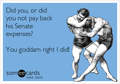 Did you, or did
you not pay back
his Senate
expenses?

You goddam right I did!