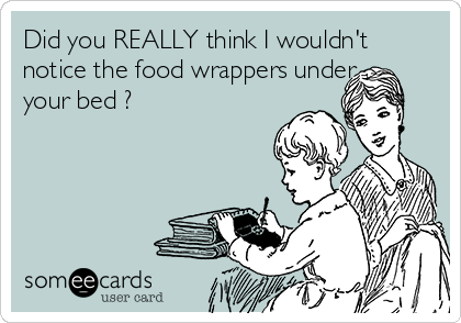 Did you REALLY think I wouldn't
notice the food wrappers under
your bed ?