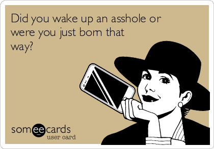 Did you wake up an asshole or
were you just born that
way? 