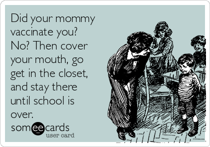 Did your mommy
vaccinate you?
No? Then cover
your mouth, go
get in the closet,
and stay there
until school is
over.