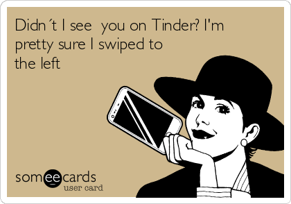 Didn´t I see  you on Tinder? I'm
pretty sure I swiped to
the left 