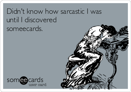 Didn't know how sarcastic I was
until I discovered
someecards.
