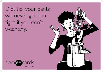 Diet tip: your pants
will never get too
tight if you don’t
wear any.