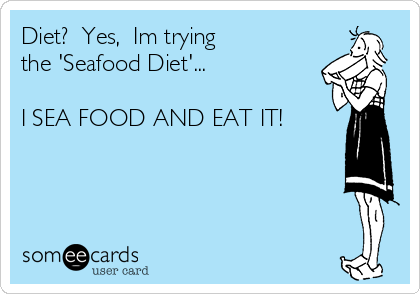 Diet?  Yes,  Im trying 
the 'Seafood Diet'... 

I SEA FOOD AND EAT IT! 