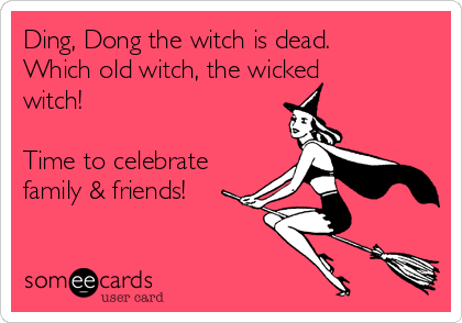 Ding, Dong the witch is dead.
Which old witch, the wicked
witch! 

Time to celebrate
family & friends!