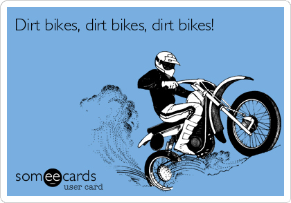Dirt bikes, dirt bikes, dirt bikes! 