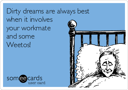 Dirty dreams are always best
when it involves
your workmate
and some
Weetos! 