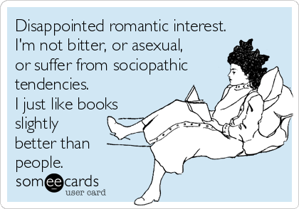 Disappointed romantic interest.
I'm not bitter, or asexual, 
or suffer from sociopathic
tendencies. 
I just like books
slightly
better than
people.